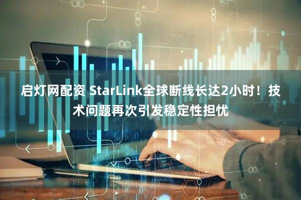 啟燈網配資 StarLink全球斷線長達2小時！技術問題再次引發穩定性擔憂